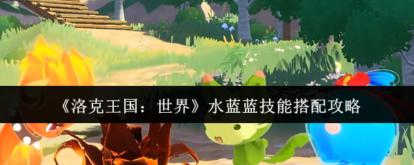 《洛克王国:世界》水蓝蓝技能搭配攻略