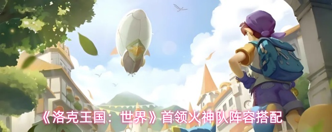 《洛克王国:世界》首领火神队阵容搭配