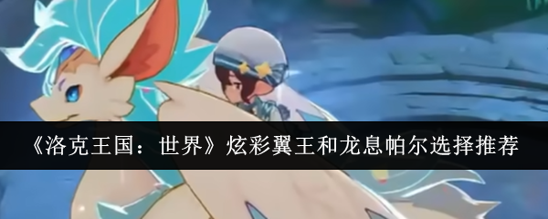 《洛克王国：世界》炫彩翼王和龙息帕尔选择推荐
