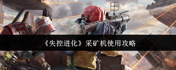 《失控进化》采矿机使用攻略