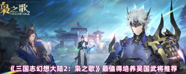 《三国志幻想大陆2:枭之歌》最值得培养吴国武将推荐