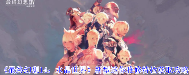 《最终幻想14:水晶世界》新型迷你雅修特拉获取攻略